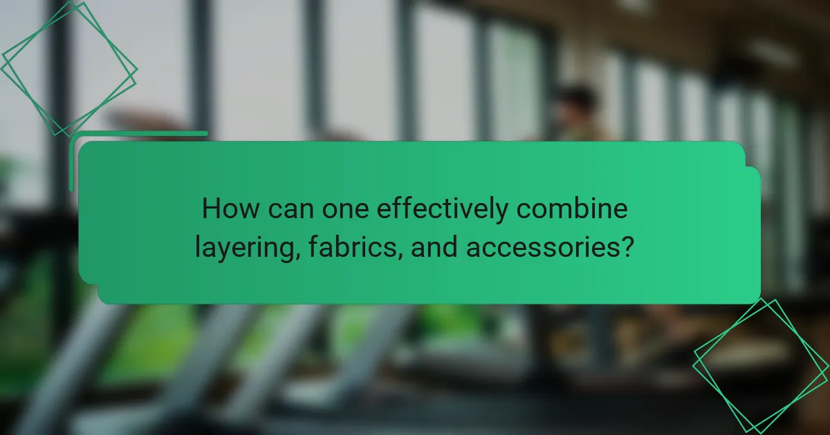 How can one effectively combine layering, fabrics, and accessories?